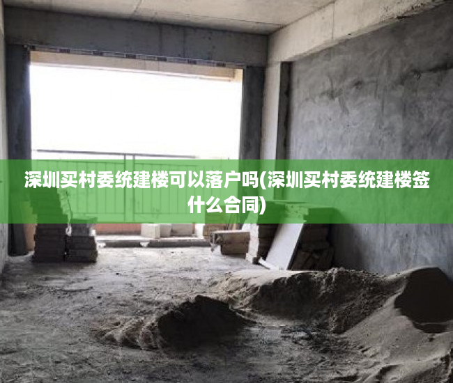 深圳买村委统建楼可以落户吗(深圳买村委统建楼签什么合同) 深圳买村委统建楼可以落户吗(深圳买村委统建楼签什么合同)