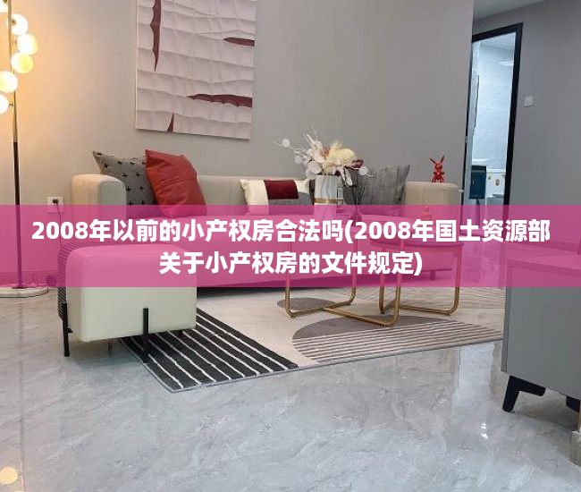 2008年以前的小产权房合法吗(2008年国土资源部关于小产权房的文件规定) 2008年以前的小产权房合法吗(2008年国土资源部关于小产权房的文件规定)