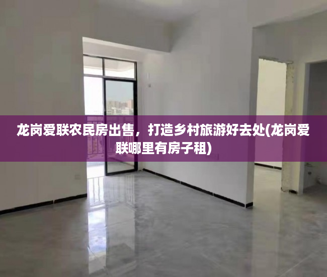 龙岗爱联农民房出售，打造乡村旅游好去处(龙岗爱联哪里有房子租)