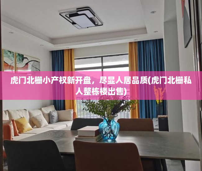 虎门北栅小产权新开盘，尽显人居品质(虎门北栅私人整栋楼出售)