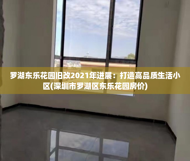 罗湖东乐花园旧改2021年进展：打造高品质生活小区(深圳市罗湖区东乐花园房价)
