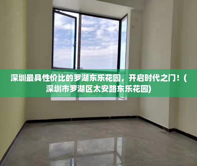 深圳最具性价比的罗湖东乐花园，开启时代之门！(深圳市罗湖区太安路东乐花园)