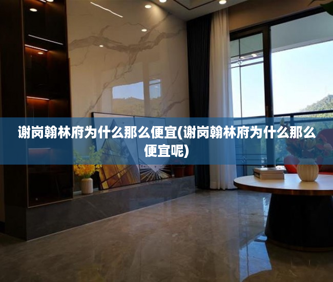 谢岗翰林府为什么那么便宜(谢岗翰林府为什么那么便宜呢) 谢岗翰林府为什么那么便宜(谢岗翰林府为什么那么便宜呢)