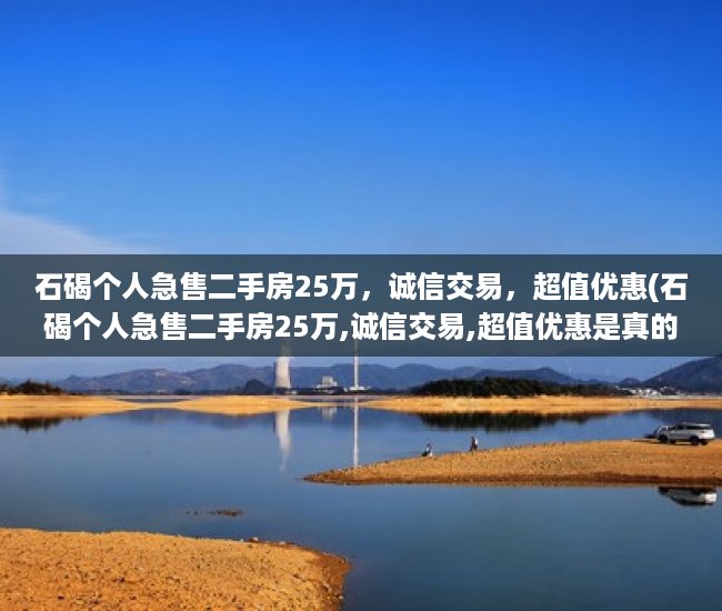 石碣个人急售二手房25万，诚信交易，超值优惠(石碣个人急售二手房25万,诚信交易,超值优惠是真的吗)