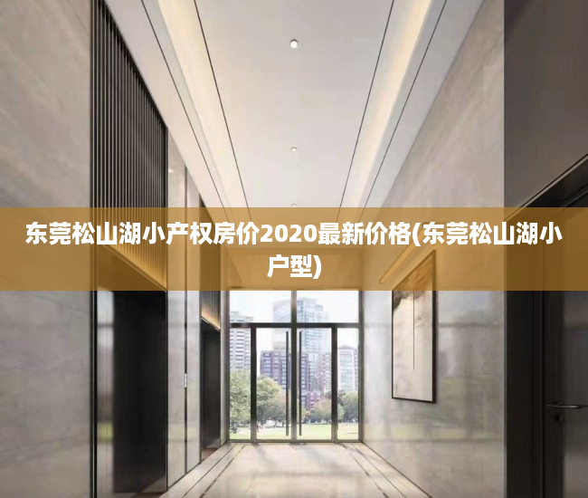 东莞松山湖小产权房价2020最新价格(东莞松山湖小户型) 东莞松山湖小产权房价2020最新价格(东莞松山湖小户型)