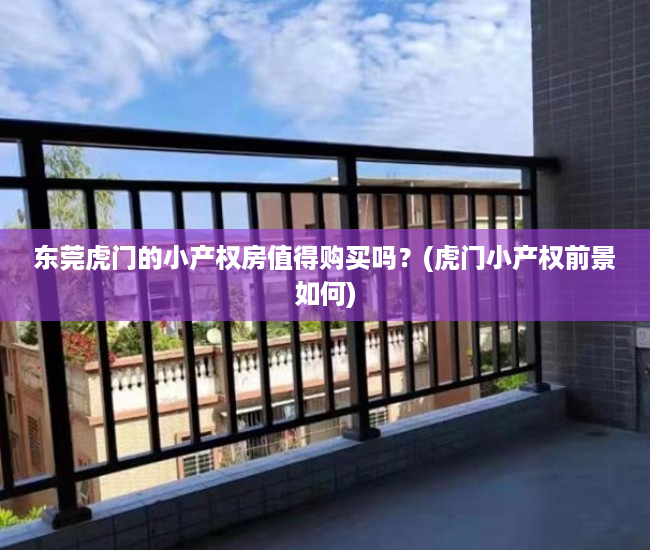 东莞虎门的小产权房值得购买吗？(虎门小产权前景如何)