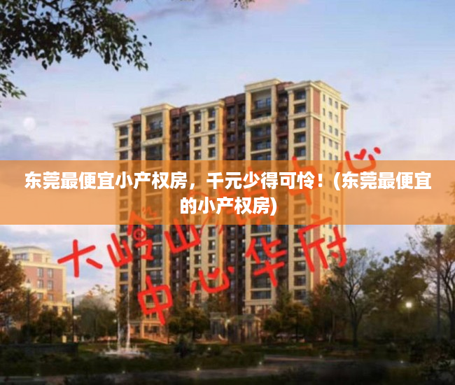 东莞最便宜小产权房，千元少得可怜！(东莞最便宜的小产权房)