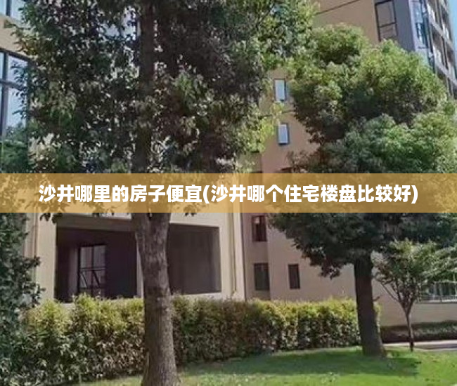 沙井哪里的房子便宜(沙井哪个住宅楼盘比较好)