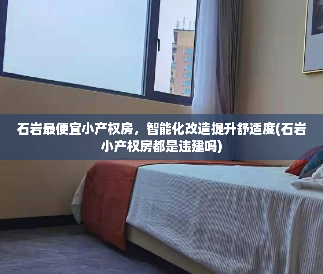 石岩最便宜小产权房，智能化改造提升舒适度(石岩小产权房都是违建吗)