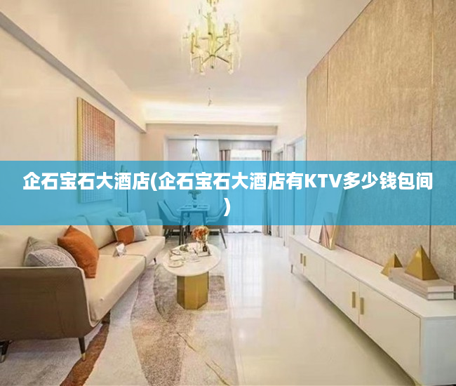 企石宝石大酒店(企石宝石大酒店有KTV多少钱包间) 企石宝石大酒店(企石宝石大酒店有KTV多少钱包间)