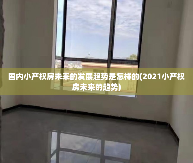 国内小产权房未来的发展趋势是怎样的(2021小产权房未来的趋势)