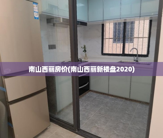 南山西丽房价(南山西丽新楼盘2020) 南山西丽房价(南山西丽新楼盘2020)
