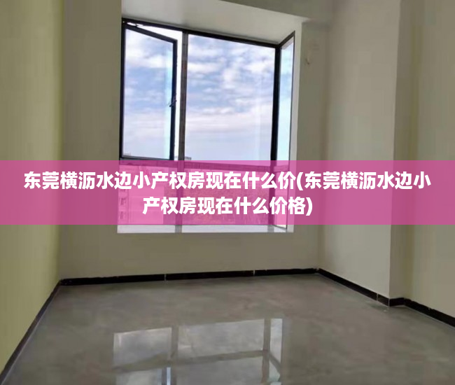 东莞横沥水边小产权房现在什么价(东莞横沥水边小产权房现在什么价格) 东莞横沥水边小产权房现在什么价(东莞横沥水边小产权房现在什么价格)