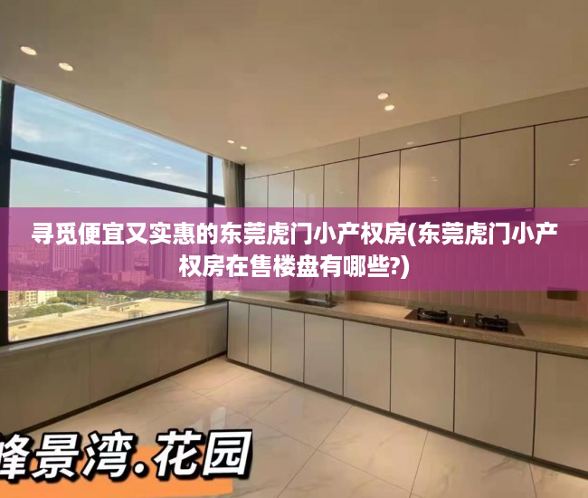 寻觅便宜又实惠的东莞虎门小产权房(东莞虎门小产权房在售楼盘有哪些?)