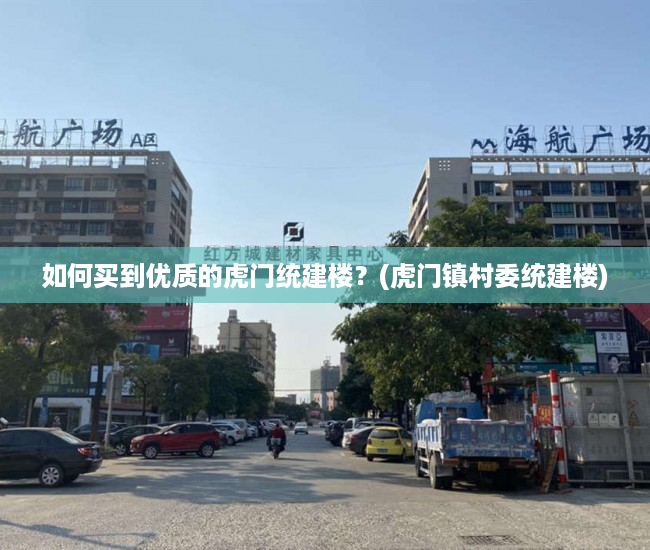如何买到优质的虎门统建楼？(虎门镇村委统建楼)