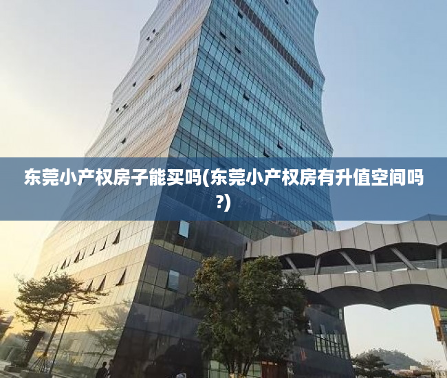 东莞小产权房子能买吗(东莞小产权房有升值空间吗?) 东莞小产权房子能买吗(东莞小产权房有升值空间吗?)