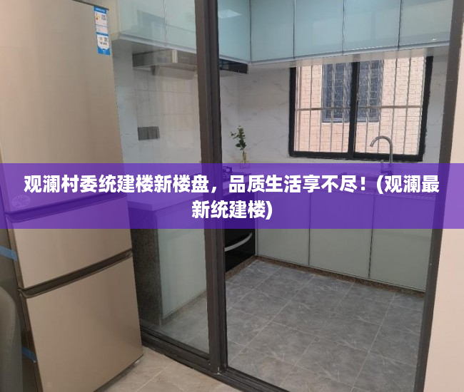 观澜村委统建楼新楼盘，品质生活享不尽！(观澜最新统建楼)