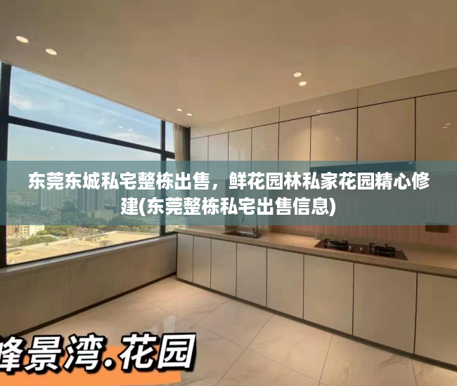东莞东城私宅整栋出售，鲜花园林私家花园精心修建(东莞整栋私宅出售信息)