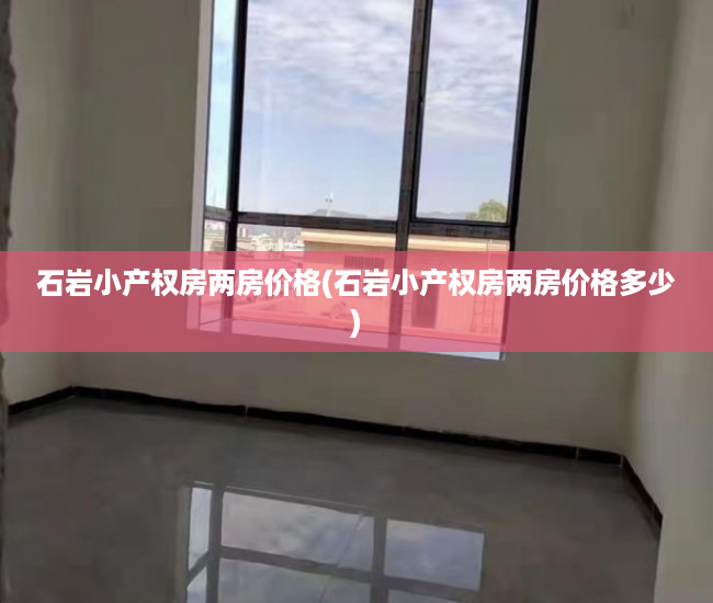 石岩小产权房两房价格(石岩小产权房两房价格多少) 石岩小产权房两房价格(石岩小产权房两房价格多少)