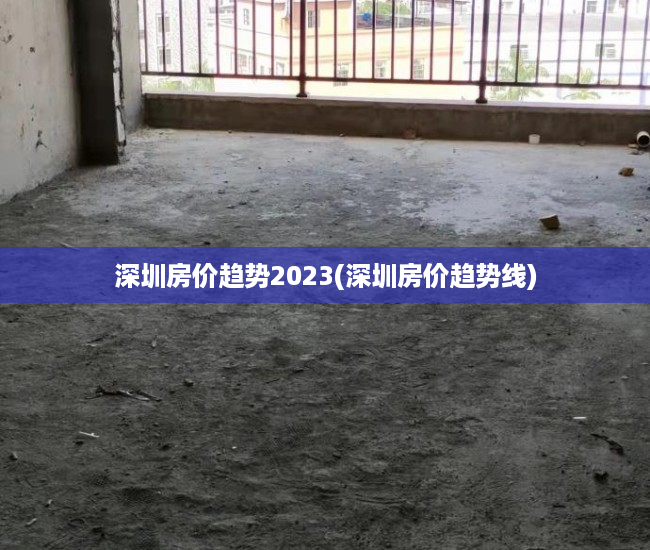 深圳房价趋势2023(深圳房价趋势线) 深圳房价趋势2023(深圳房价趋势线)