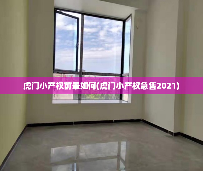 虎门小产权前景如何(虎门小产权急售2021) 虎门小产权前景如何(虎门小产权急售2021)