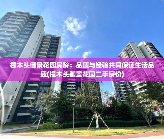 樟木头御景花园房龄：品质与经验共同保证生活品质(樟木头御景花园二手房价)