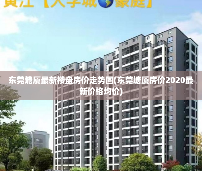 东莞塘厦最新楼盘房价走势图(东莞塘厦房价2020最新价格均价) 东莞塘厦最新楼盘房价走势图(东莞塘厦房价2020最新价格均价)