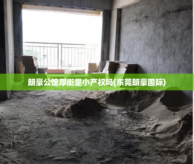 朗豪公馆厚街是小产权吗(东莞朗豪国际) 朗豪公馆厚街是小产权吗(东莞朗豪国际)