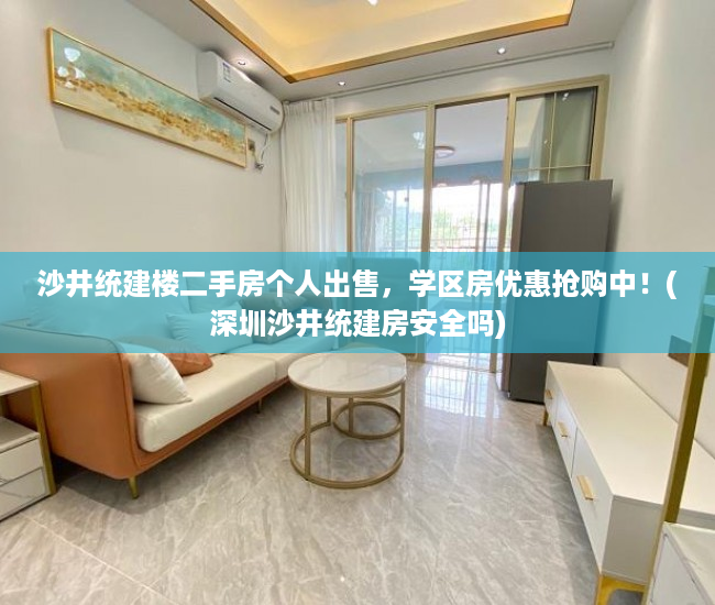 沙井统建楼二手房个人出售，学区房优惠抢购中！(深圳沙井统建房安全吗)