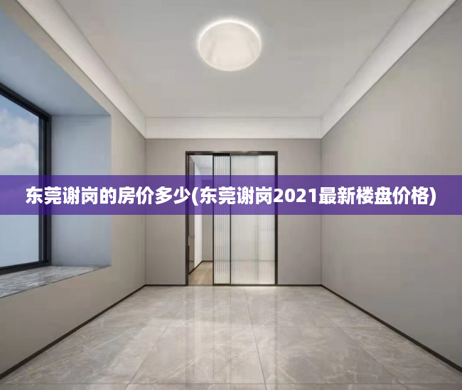 东莞谢岗的房价多少(东莞谢岗2021最新楼盘价格) 东莞谢岗的房价多少(东莞谢岗2021最新楼盘价格)