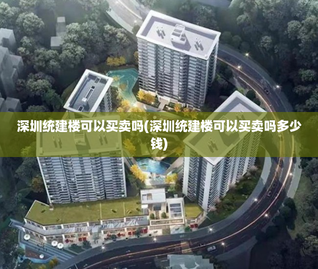 深圳统建楼可以买卖吗(深圳统建楼可以买卖吗多少钱) 深圳统建楼可以买卖吗(深圳统建楼可以买卖吗多少钱)