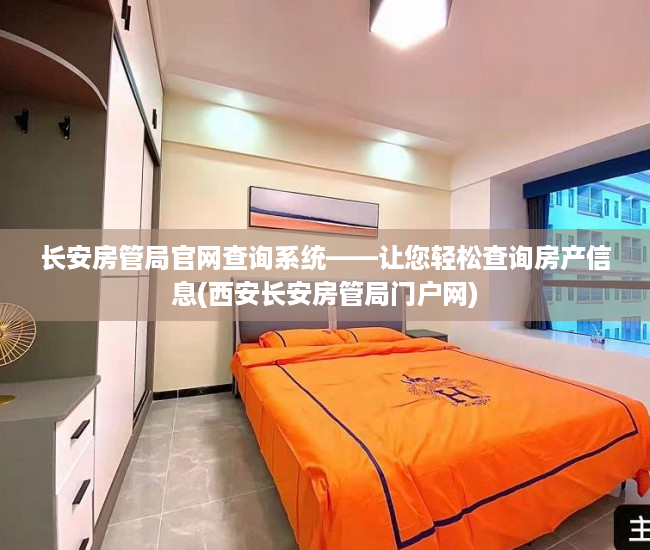 长安房管局官网查询系统——让您轻松查询房产信息(西安长安房管局门户网)