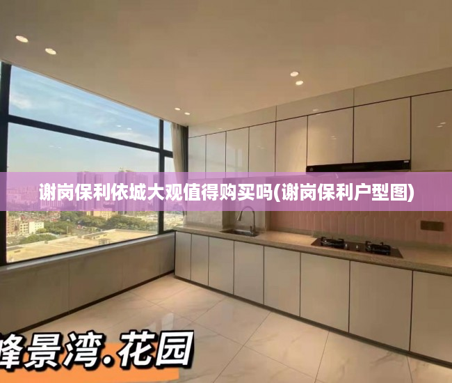 谢岗保利依城大观值得购买吗(谢岗保利户型图) 谢岗保利依城大观值得购买吗(谢岗保利户型图)