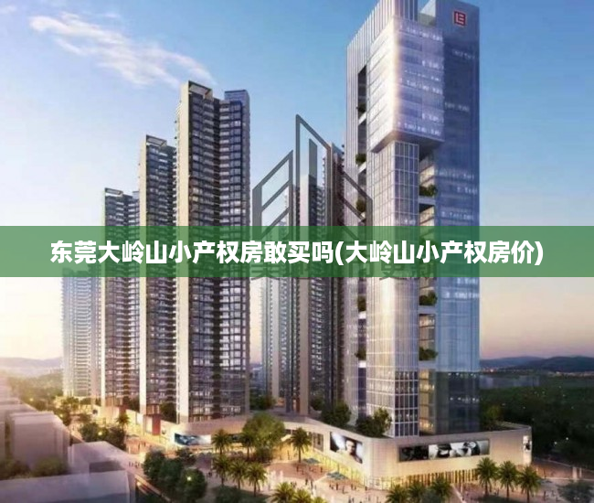东莞大岭山小产权房敢买吗(大岭山小产权房价) 东莞大岭山小产权房敢买吗(大岭山小产权房价)