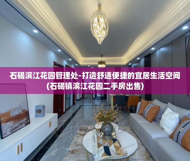石碣滨江花园管理处-打造舒适便捷的宜居生活空间(石碣镇滨江花园二手房出售)
