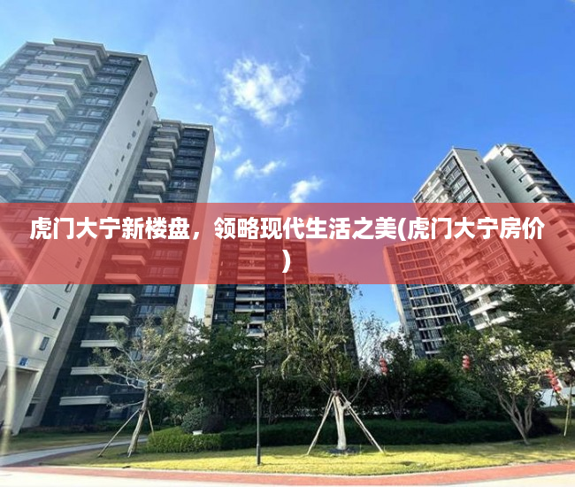 虎门大宁新楼盘，领略现代生活之美(虎门大宁房价)