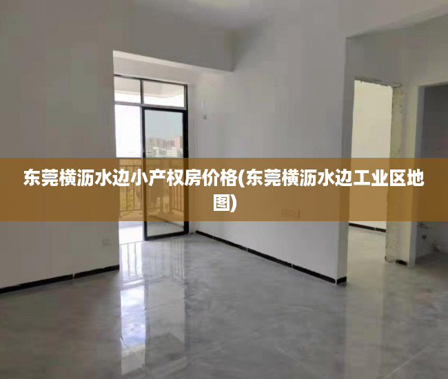 东莞横沥水边小产权房价格(东莞横沥水边工业区地图) 东莞横沥水边小产权房价格(东莞横沥水边工业区地图)