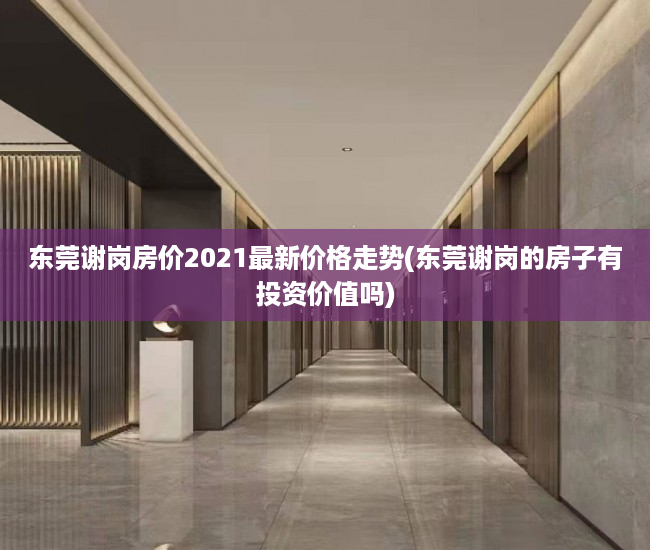 东莞谢岗房价2021最新价格走势(东莞谢岗的房子有投资价值吗) 东莞谢岗房价2021最新价格走势(东莞谢岗的房子有投资价值吗)