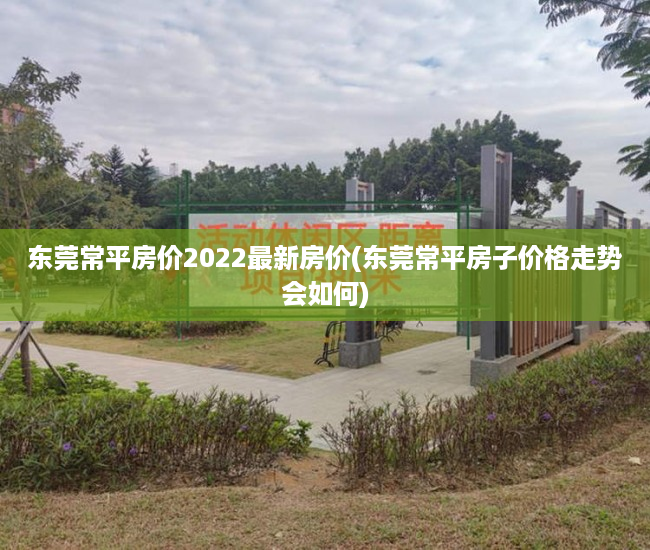 东莞常平房价2022最新房价(东莞常平房子价格走势会如何)
