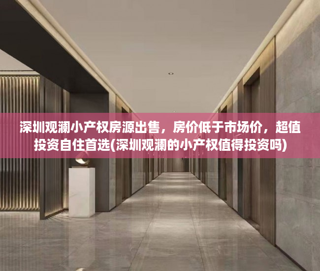 深圳观澜小产权房源出售，房价低于市场价，超值投资自住首选(深圳观澜的小产权值得投资吗)