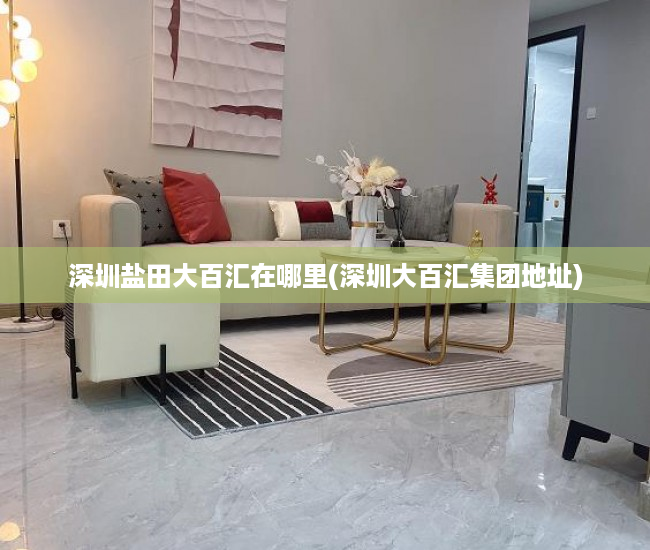 深圳盐田大百汇在哪里(深圳大百汇集团地址) 深圳盐田大百汇在哪里(深圳大百汇集团地址)