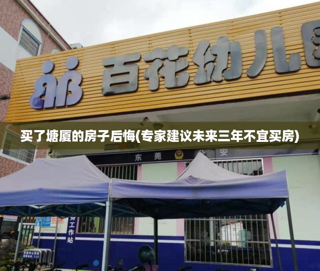 买了塘厦的房子后悔(专家建议未来三年不宜买房) 买了塘厦的房子后悔(专家建议未来三年不宜买房)