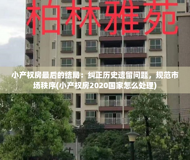 小产权房最后的结局：纠正历史遗留问题，规范市场秩序(小产权房2020国家怎么处理)