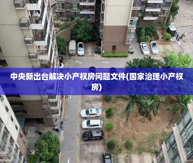 中央新出台解决小产权房问题文件(国家治理小产权房) 中央新出台解决小产权房问题文件(国家治理小产权房)