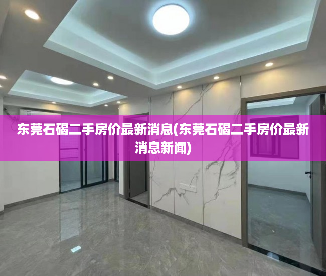 东莞石碣二手房价最新消息(东莞石碣二手房价最新消息新闻) 东莞石碣二手房价最新消息(东莞石碣二手房价最新消息新闻)