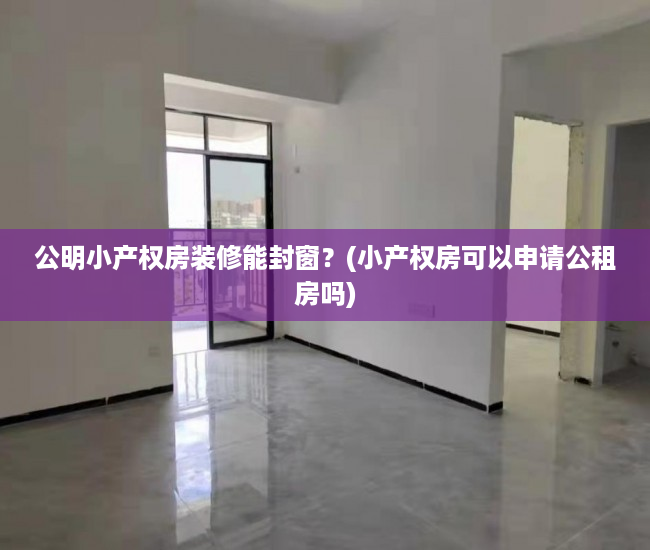 公明小产权房装修能封窗?(小产权房可以申请公租房吗) 公明小产权房装修能封窗?(小产权房可以申请公租房吗)