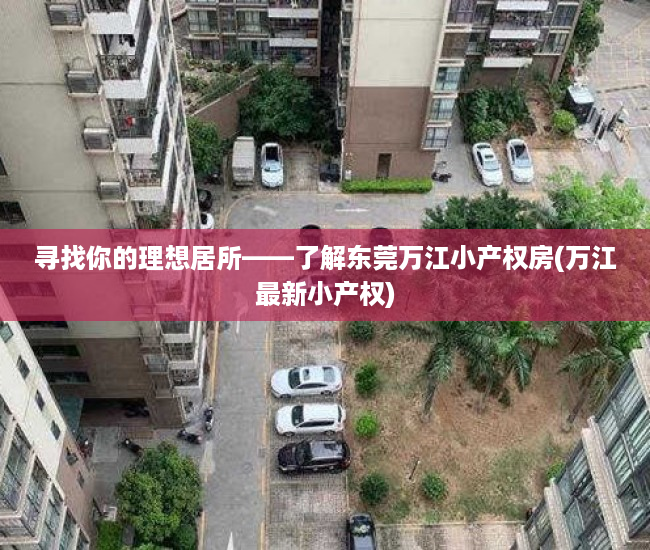 寻找你的理想居所——了解东莞万江小产权房(万江最新小产权)