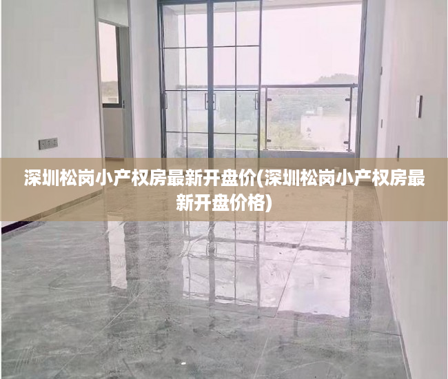 深圳松岗小产权房最新开盘价(深圳松岗小产权房最新开盘价格) 深圳松岗小产权房最新开盘价(深圳松岗小产权房最新开盘价格)