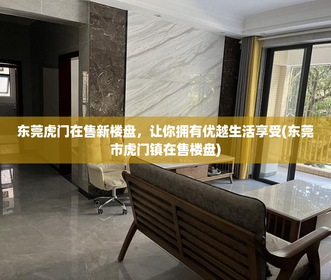 东莞虎门在售新楼盘，让你拥有优越生活享受(东莞市虎门镇在售楼盘)