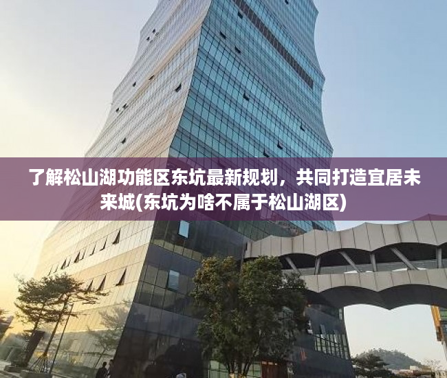 了解松山湖功能区东坑最新规划，共同打造宜居未来城(东坑为啥不属于松山湖区)